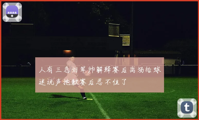 人有三急刘军帅解释赛后离场给球迷说声抱歉赛后忍不住了