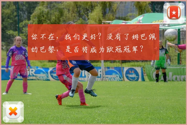你不在，我们更好？没有了姆巴佩的巴黎，是否将成为欧冠冠军？