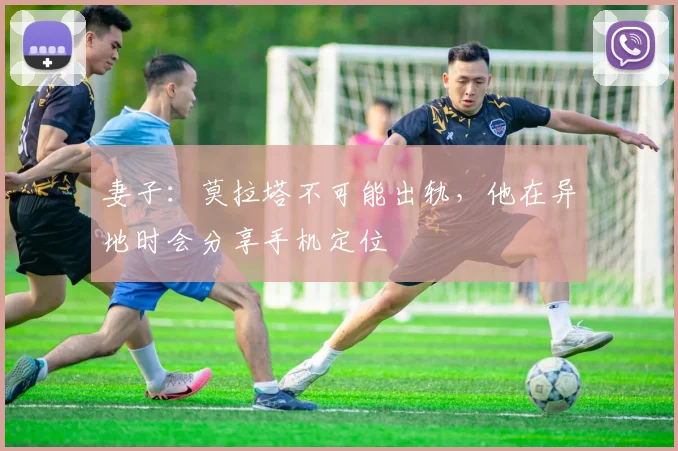 妻子：莫拉塔不可能出轨，他在异地时会分享手机定位