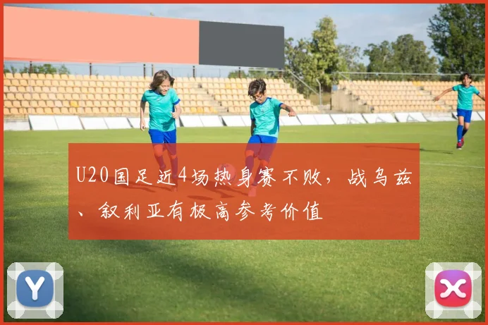 U20国足近4场热身赛不败，战乌兹、叙利亚有极高参考价值