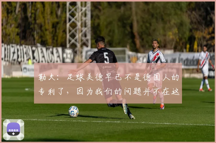 勒夫：足球美德早已不是德国人的专利了，因为我们的问题并不在这