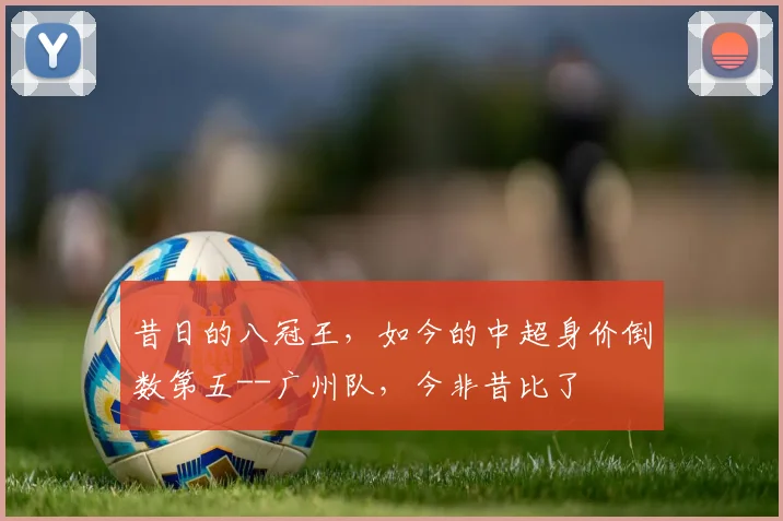 昔日的八冠王，如今的中超身价倒数第五--广州队，今非昔比了