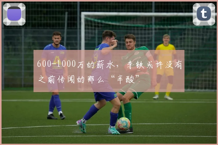 600-1000万的薪水，李铁或许没有之前传闻的那么“辛酸”
