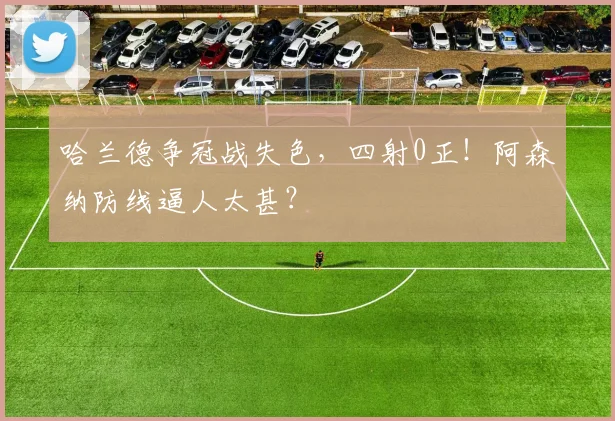 哈兰德争冠战失色，四射0正！阿森纳防线逼人太甚？