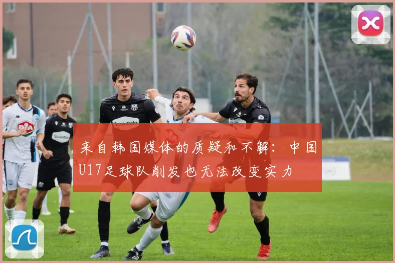 来自韩国媒体的质疑和不解：中国U17足球队削发也无法改变实力