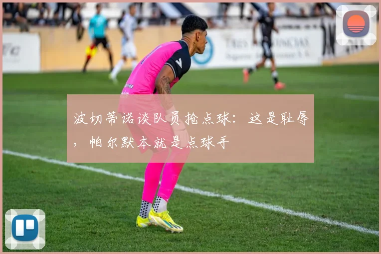 波切蒂诺谈队员抢点球：这是耻辱，帕尔默本就是点球手