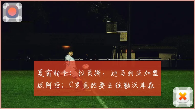 夏窗转会：拉莫斯，迪马利亚加盟迈阿密；C罗竟然要去往勒沃库森