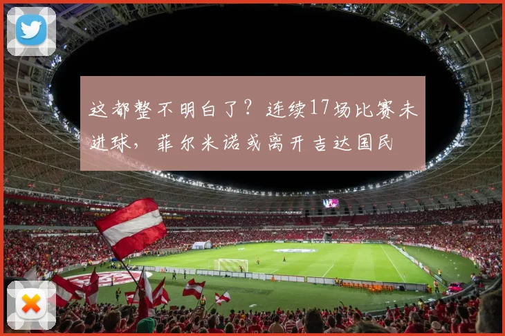 这都整不明白了？连续17场比赛未进球，菲尔米诺或离开吉达国民