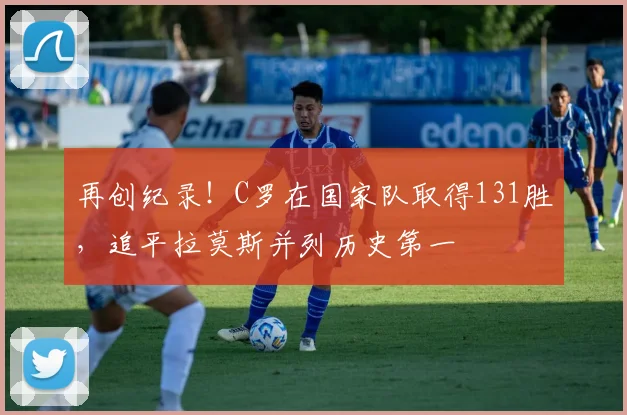 再创纪录！C罗在国家队取得131胜，追平拉莫斯并列历史第一