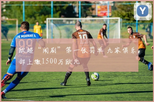 欧超“闹剧”第一张罚单 九家俱乐部上缴1500万欧元