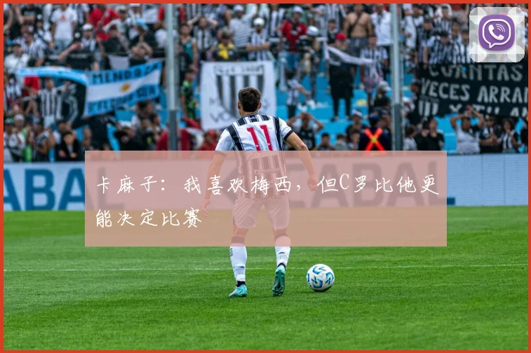卡麻子：我喜欢梅西，但C罗比他更能决定比赛