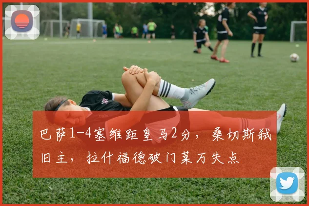 巴萨1-4塞维距皇马2分，桑切斯弑旧主，拉什福德破门莱万失点
