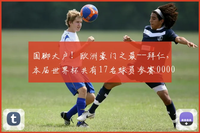 国脚大户！欧洲豪门之最--拜仁，本届世界杯共有17名球员参赛0000644