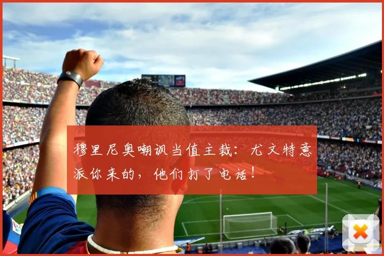 穆里尼奥嘲讽当值主裁：尤文特意派你来的，他们打了电话！