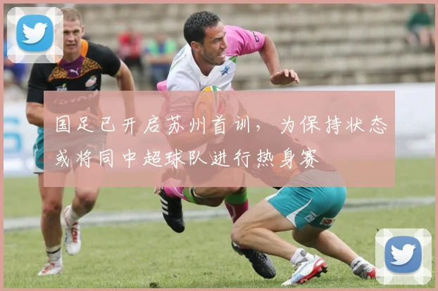 国足已开启苏州首训，为保持状态或将同中超球队进行热身赛