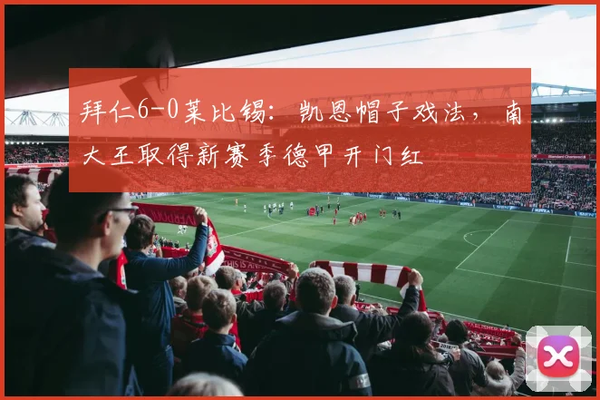 拜仁6-0莱比锡：凯恩帽子戏法，南大王取得新赛季德甲开门红
