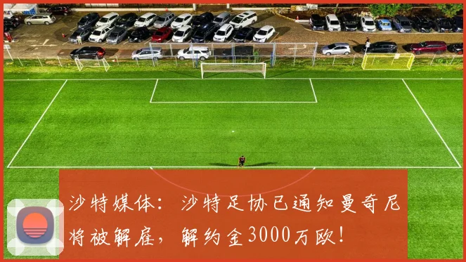 沙特媒体：沙特足协已通知曼奇尼将被解雇，解约金3000万欧！