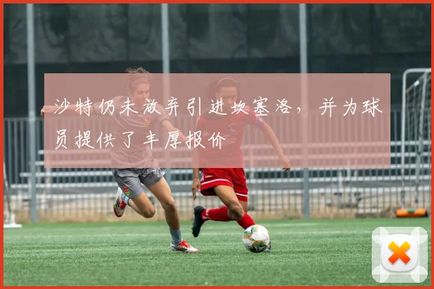 沙特仍未放弃引进坎塞洛，并为球员提供了丰厚报价