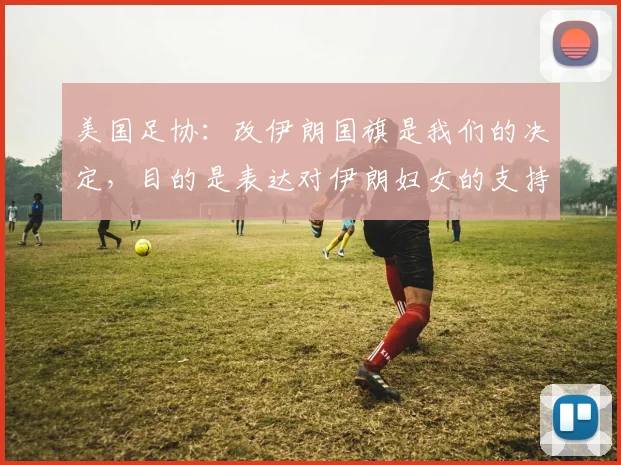 美国足协：改伊朗国旗是我们的决定，目的是表达对伊朗妇女的支持