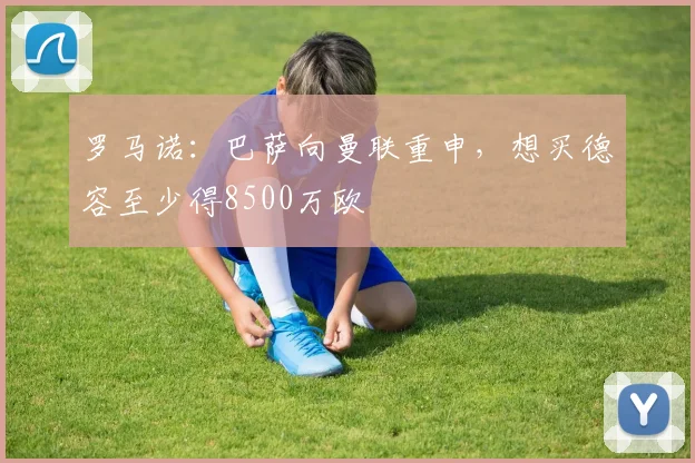 罗马诺：巴萨向曼联重申，想买德容至少得8500万欧