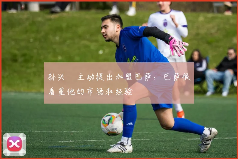 孙兴慜主动提出加盟巴萨，巴萨很看重他的市场和经验