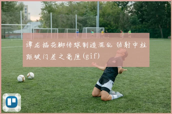 谭龙插花脚传球制造混乱 劲射中柱距破门差之毫厘(gif)