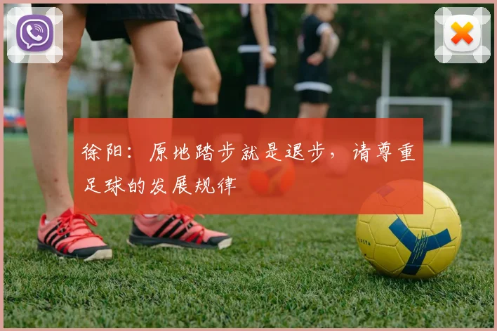徐阳：原地踏步就是退步，请尊重足球的发展规律
