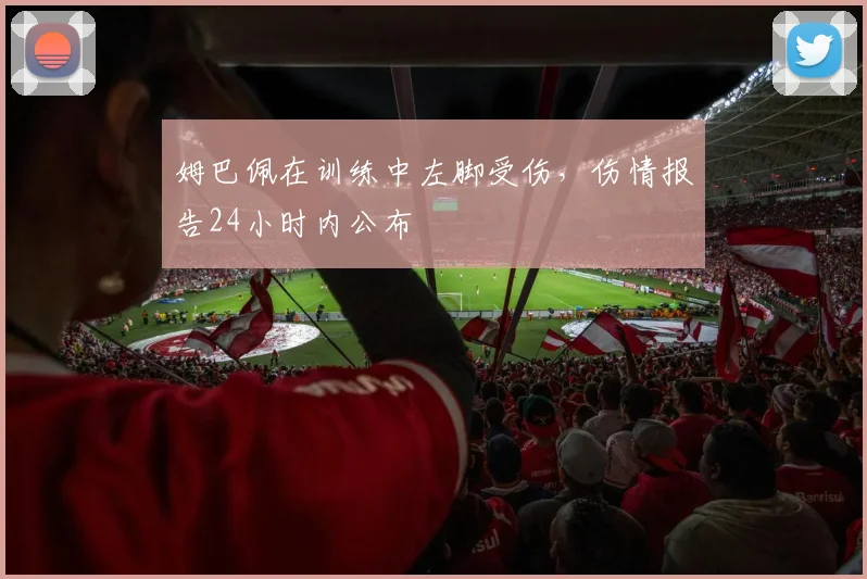 姆巴佩在训练中左脚受伤，伤情报告24小时内公布