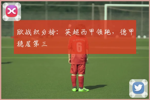 欧战积分榜：英超西甲领跑，德甲稳居第三
