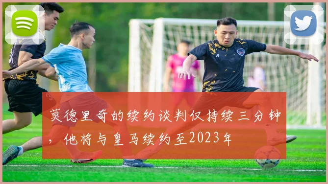 莫德里奇的续约谈判仅持续三分钟，他将与皇马续约至2023年