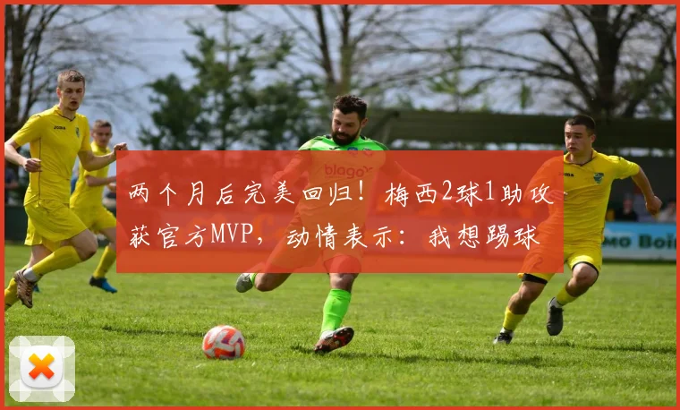 两个月后完美回归！梅西2球1助攻获官方MVP，动情表示：我想踢球