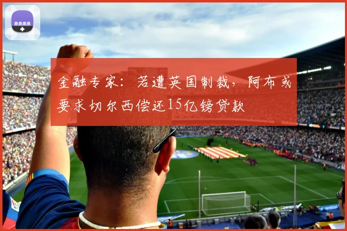 金融专家：若遭英国制裁，阿布或要求切尔西偿还15亿镑贷款