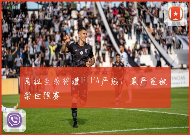 乌拉圭或将遭FIFA严惩，最严重被禁世预赛