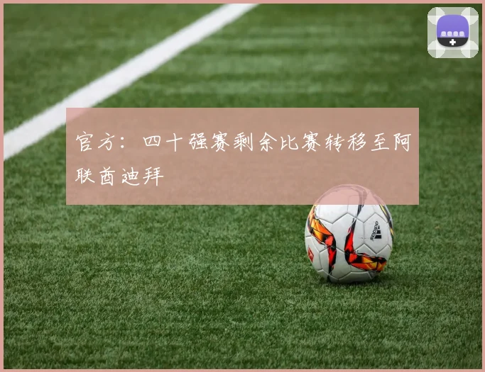 官方：四十强赛剩余比赛转移至阿联酋迪拜