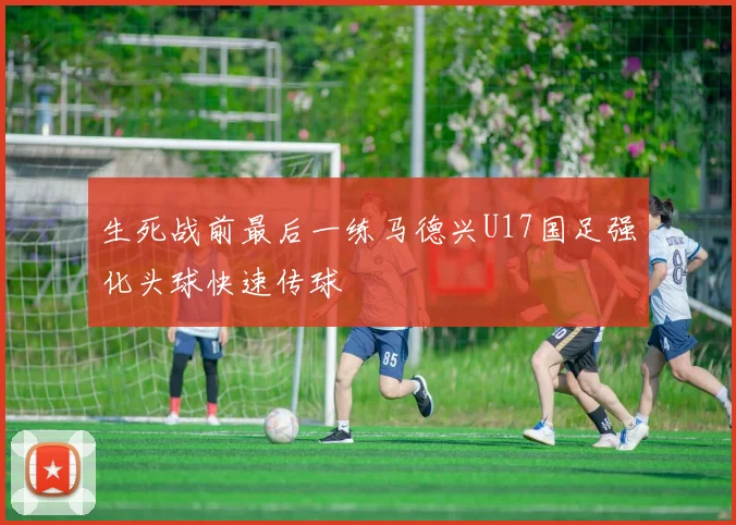 生死战前最后一练马德兴U17国足强化头球快速传球