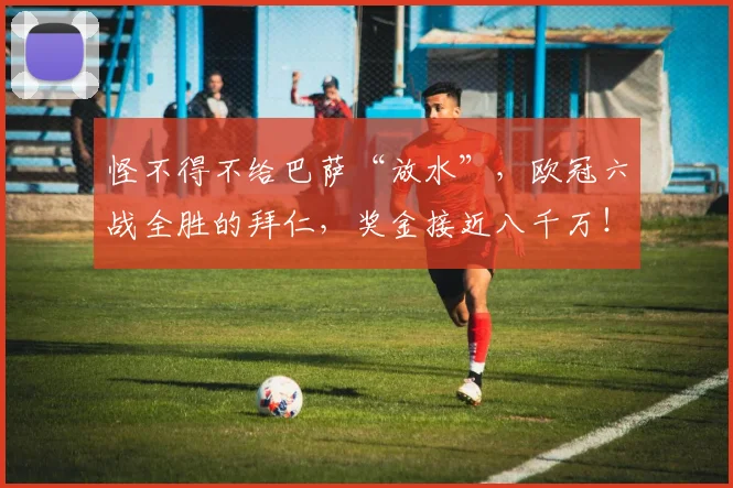 怪不得不给巴萨“放水”，欧冠六战全胜的拜仁，奖金接近八千万！
