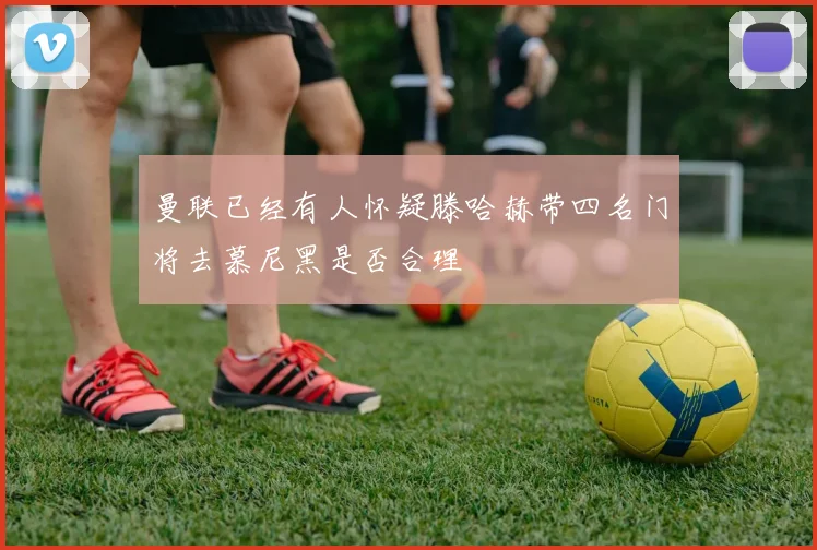 曼联已经有人怀疑滕哈赫带四名门将去慕尼黑是否合理
