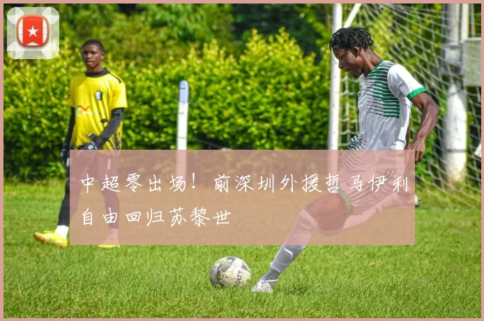 中超零出场！前深圳外援哲马伊利自由回归苏黎世