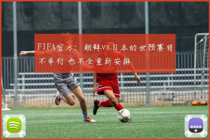 FIFA官方：朝鲜vs日本的世预赛将不举行 也不会重新安排