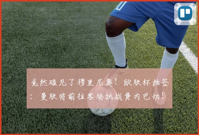 竟然碰见了穆里尼奥！欧联杯抽签：曼联将前往客场挑战费内巴切！