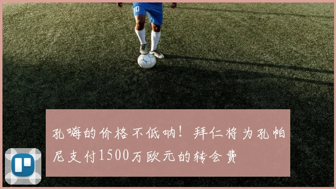 孔嗨的价格不低呐！拜仁将为孔帕尼支付1500万欧元的转会费