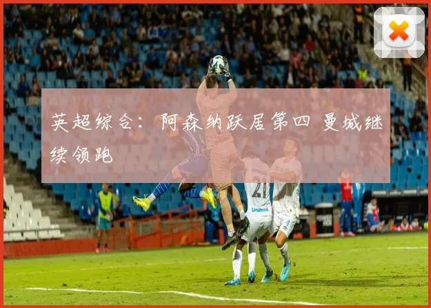 英超综合：阿森纳跃居第四 曼城继续领跑