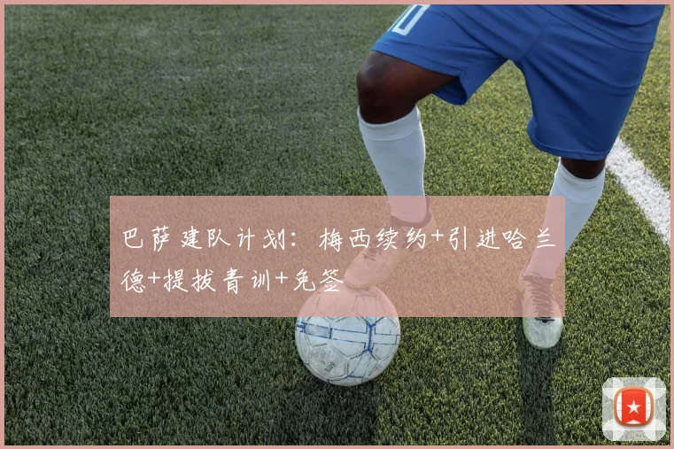 巴萨建队计划：梅西续约+引进哈兰德+提拔青训+免签