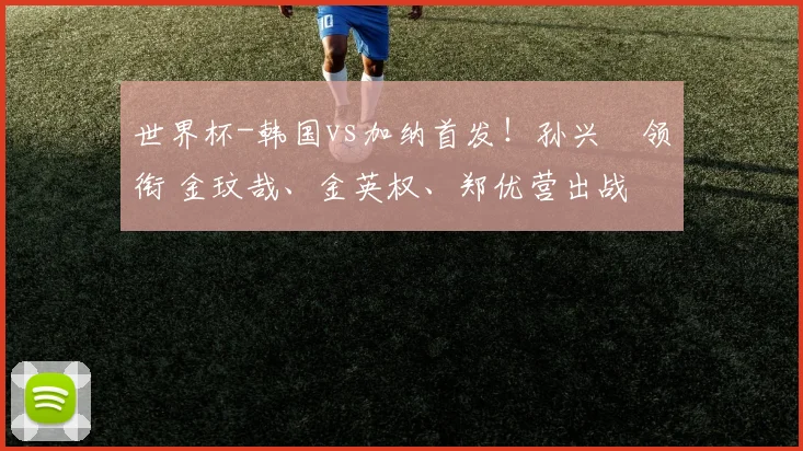 世界杯-韩国vs加纳首发！孙兴慜领衔 金玟哉、金英权、郑优营出战