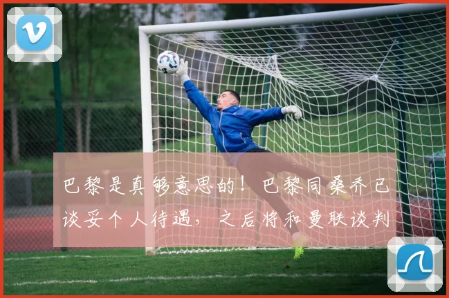 巴黎是真够意思的！巴黎同桑乔已谈妥个人待遇，之后将和曼联谈判