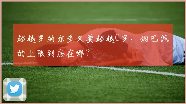 超越罗纳尔多又要超越C罗，姆巴佩的上限到底在哪？