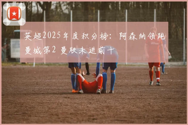 英超2025年度积分榜：阿森纳领跑曼城第2 曼联未进前十