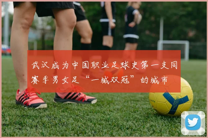 武汉成为中国职业足球史第一支同赛季男女足“一城双冠”的城市